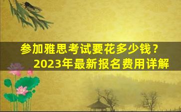 参加雅思考试要花多少钱？ 2023年最新报名费用详解